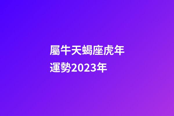 屬牛天蝎座虎年運勢2023年-第1張-星座運勢-玄機派