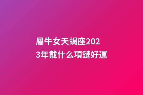 屬牛女天蝎座2023年戴什么項鏈好運-第1張-星座運勢-玄機派