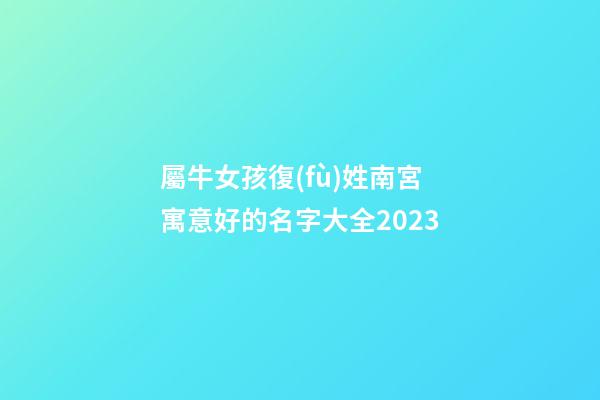屬牛女孩復(fù)姓南宮寓意好的名字大全2023