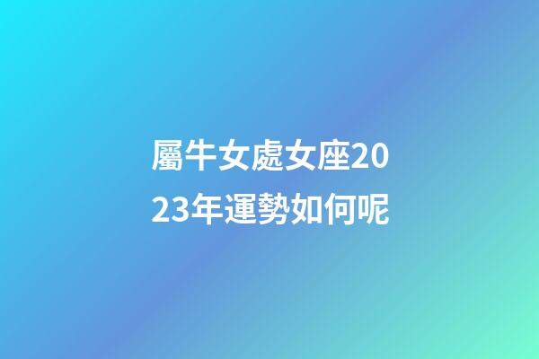 屬牛女處女座2023年運勢如何呢-第1張-星座運勢-玄機派