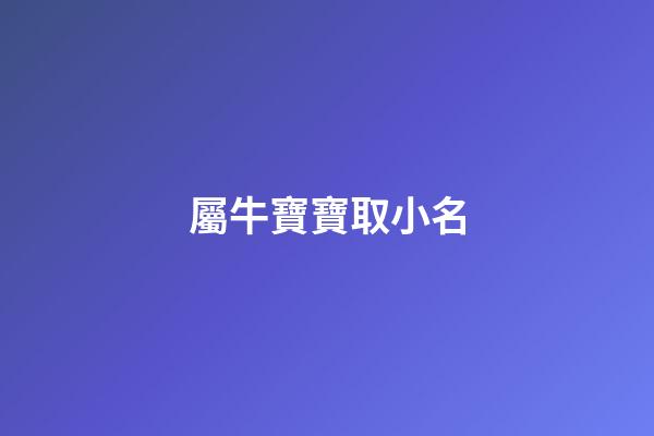 屬牛寶寶取小名(屬牛寶寶取小名字大全)-第1張-寶寶起名-玄機派