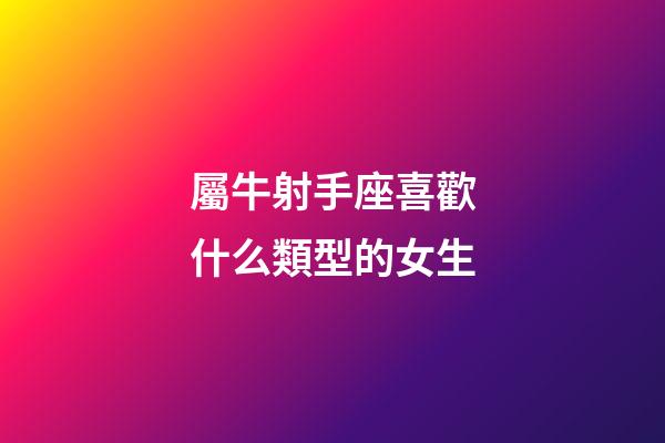 屬牛射手座喜歡什么類型的女生-第1張-星座運勢-玄機派