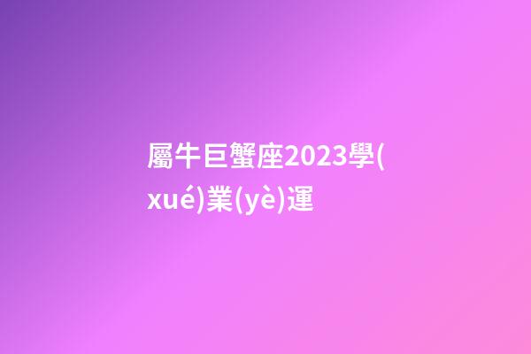 屬牛巨蟹座2023學(xué)業(yè)運