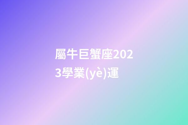 屬牛巨蟹座2023學業(yè)運