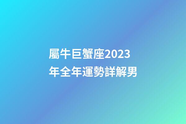 屬牛巨蟹座2023年全年運勢詳解男-第1張-星座運勢-玄機派