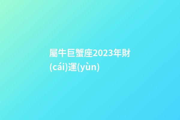 屬牛巨蟹座2023年財(cái)運(yùn)-第1張-星座運(yùn)勢-玄機(jī)派