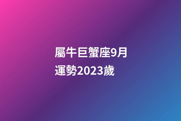 屬牛巨蟹座9月運勢2023歲-第1張-星座運勢-玄機派