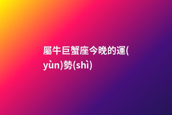 屬牛巨蟹座今晚的運(yùn)勢(shì)-第1張-星座運(yùn)勢(shì)-玄機(jī)派