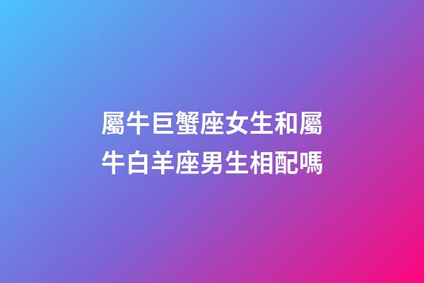 屬牛巨蟹座女生和屬牛白羊座男生相配嗎-第1張-星座運勢-玄機派