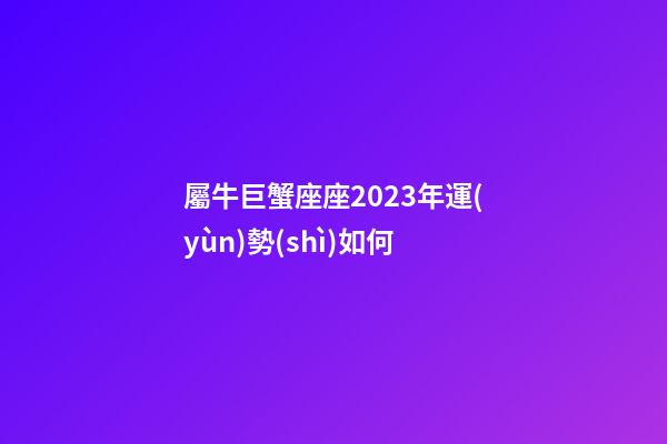 屬牛巨蟹座座2023年運(yùn)勢(shì)如何-第1張-星座運(yùn)勢(shì)-玄機(jī)派