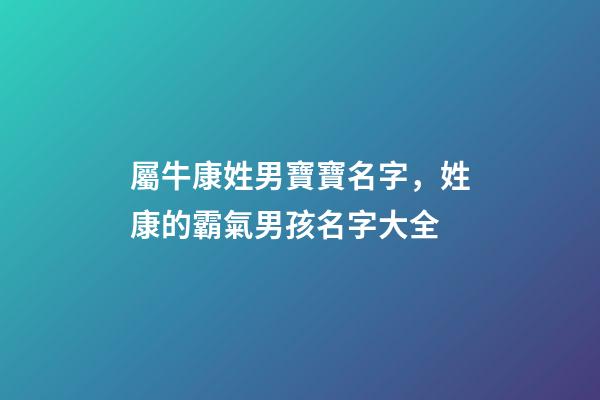 屬牛康姓男寶寶名字，姓康的霸氣男孩名字大全-第1張-公司起名-玄機派