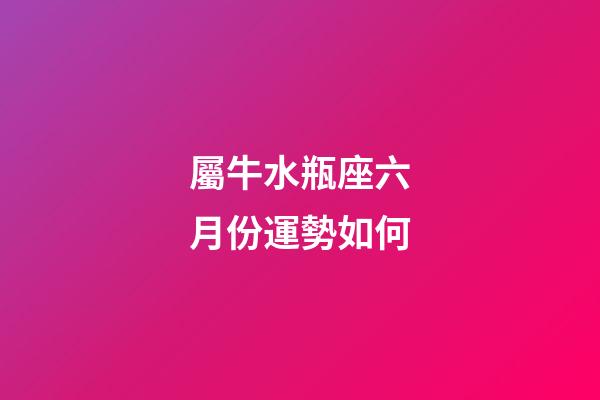 屬牛水瓶座六月份運勢如何-第1張-星座運勢-玄機派