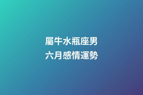 屬牛水瓶座男六月感情運勢-第1張-星座運勢-玄機派