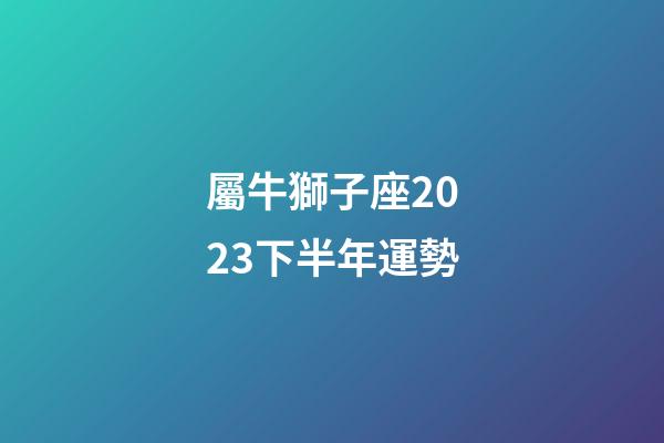 屬牛獅子座2023下半年運勢-第1張-星座運勢-玄機派