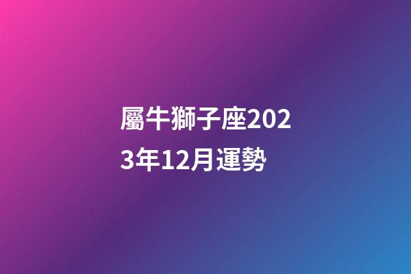 屬牛獅子座2023年12月運勢-第1張-星座運勢-玄機派