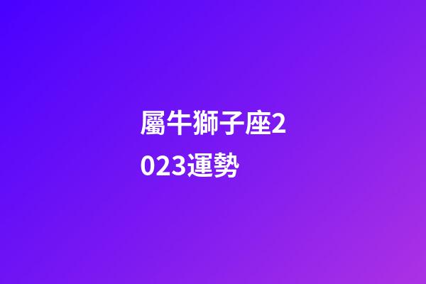 屬牛獅子座2023運勢-第1張-星座運勢-玄機派