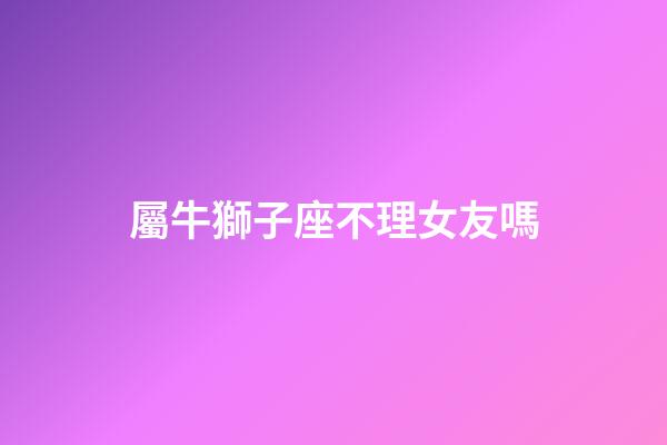 屬牛獅子座不理女友嗎-第1張-星座運勢-玄機派