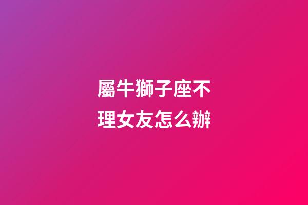 屬牛獅子座不理女友怎么辦-第1張-星座運勢-玄機派