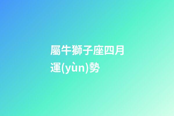 屬牛獅子座四月運(yùn)勢-第1張-星座運(yùn)勢-玄機(jī)派
