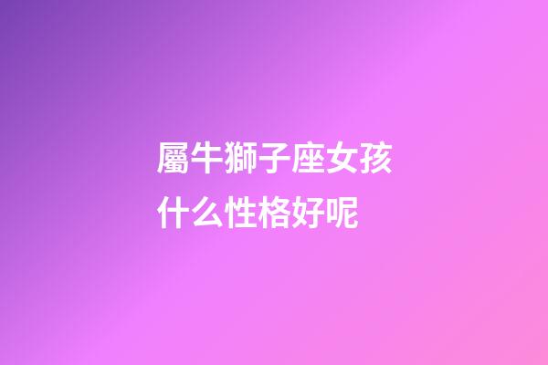 屬牛獅子座女孩什么性格好呢-第1張-星座運勢-玄機派