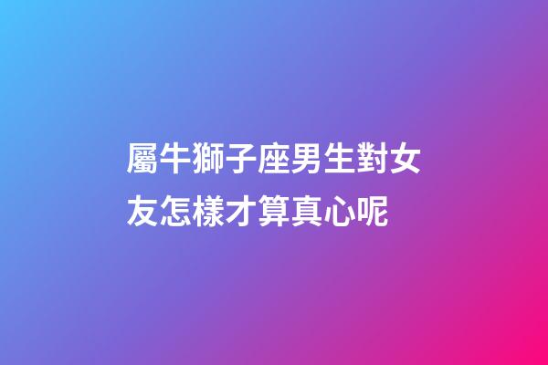 屬牛獅子座男生對女友怎樣才算真心呢-第1張-星座運勢-玄機派