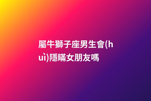 屬牛獅子座男生會(huì)隱瞞女朋友嗎-第1張-星座運(yùn)勢(shì)-玄機(jī)派