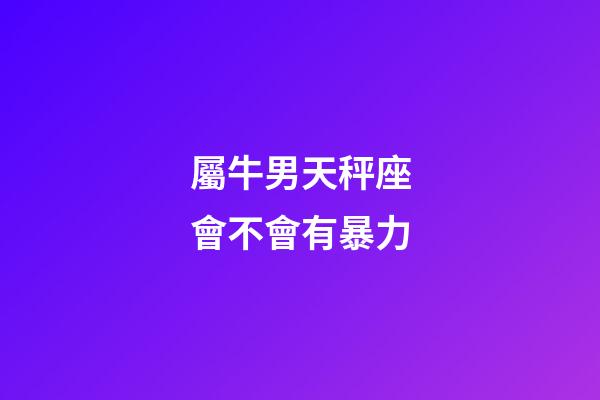 屬牛男天秤座會不會有暴力-第1張-星座運勢-玄機派