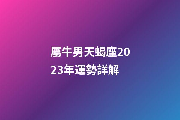 屬牛男天蝎座2023年運勢詳解-第1張-星座運勢-玄機派