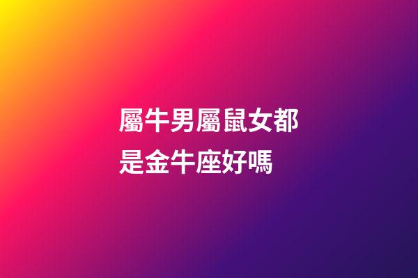 屬牛男屬鼠女都是金牛座好嗎-第1張-星座運勢-玄機派