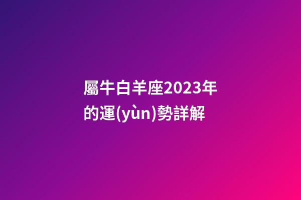 屬牛白羊座2023年的運(yùn)勢詳解-第1張-星座運(yùn)勢-玄機(jī)派