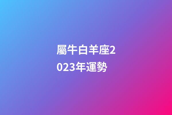 屬牛白羊座2023年運勢-第1張-星座運勢-玄機派