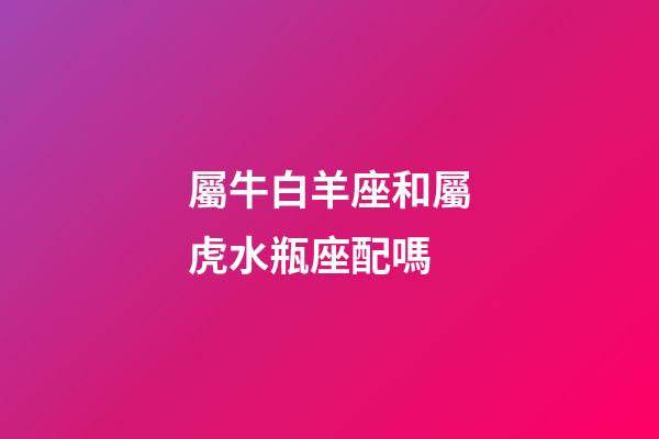 屬牛白羊座和屬虎水瓶座配嗎-第1張-星座運勢-玄機派