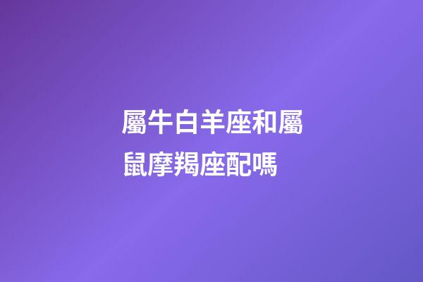 屬牛白羊座和屬鼠摩羯座配嗎-第1張-星座運勢-玄機派