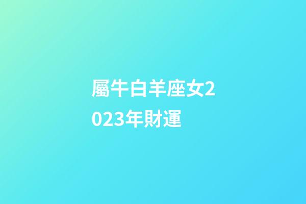 屬牛白羊座女2023年財運-第1張-星座運勢-玄機派