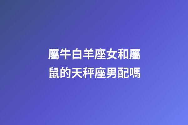 屬牛白羊座女和屬鼠的天秤座男配嗎-第1張-星座運勢-玄機派