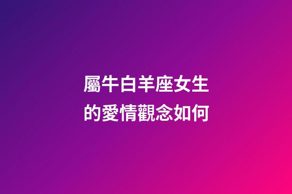屬牛白羊座女生的愛情觀念如何-第1張-星座運勢-玄機派