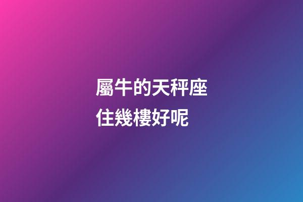 屬牛的天秤座住幾樓好呢