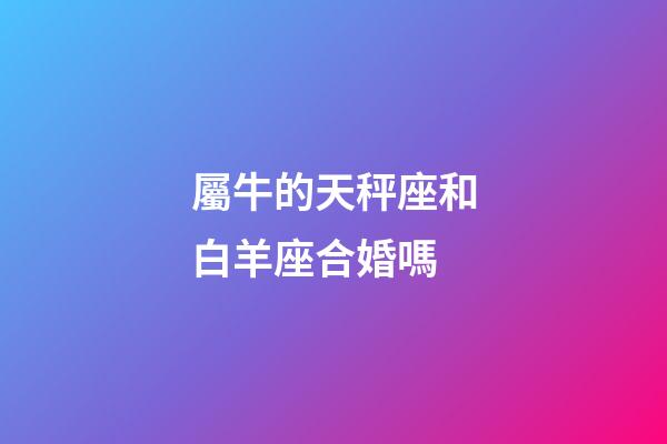 屬牛的天秤座和白羊座合婚嗎-第1張-星座運勢-玄機派