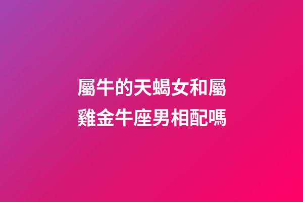 屬牛的天蝎女和屬雞金牛座男相配嗎-第1張-星座運勢-玄機派