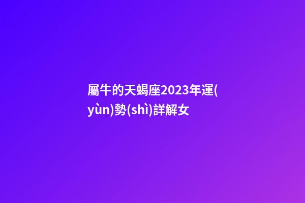 屬牛的天蝎座2023年運(yùn)勢(shì)詳解女-第1張-星座運(yùn)勢(shì)-玄機(jī)派