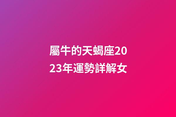 屬牛的天蝎座2023年運勢詳解女-第1張-星座運勢-玄機派