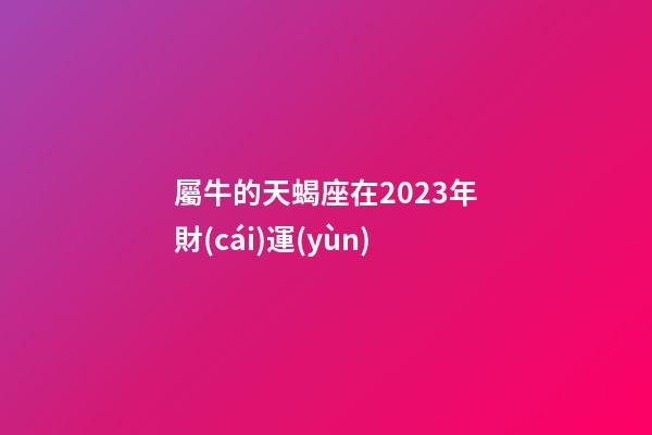 屬牛的天蝎座在2023年財(cái)運(yùn)-第1張-星座運(yùn)勢-玄機(jī)派