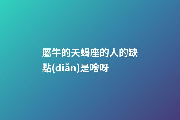 屬牛的天蝎座的人的缺點(diǎn)是啥呀-第1張-星座運(yùn)勢(shì)-玄機(jī)派