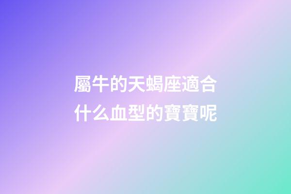 屬牛的天蝎座適合什么血型的寶寶呢-第1張-星座運勢-玄機(jī)派