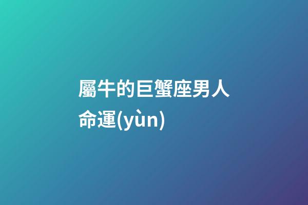 屬牛的巨蟹座男人命運(yùn)-第1張-星座運(yùn)勢-玄機(jī)派