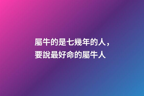 屬牛的是七幾年的人，要說最好命的屬牛人-第1張-觀點-玄機派