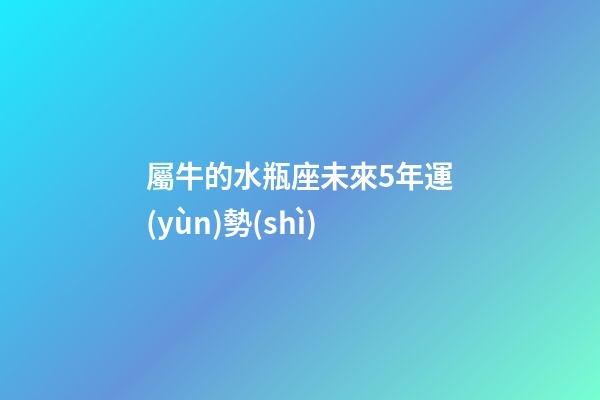 屬牛的水瓶座未來5年運(yùn)勢(shì)