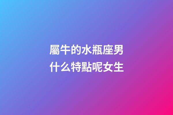 屬牛的水瓶座男什么特點呢女生-第1張-星座運勢-玄機派