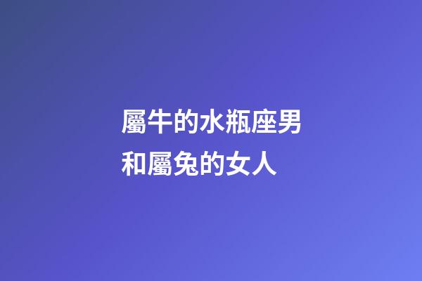 屬牛的水瓶座男和屬兔的女人-第1張-星座運勢-玄機派