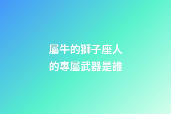 屬牛的獅子座人的專屬武器是誰-第1張-星座運勢-玄機派